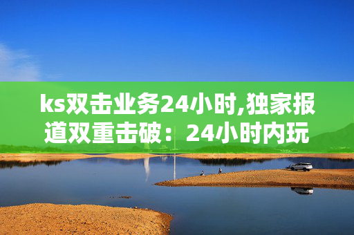 ks双击业务24小时,独家报道双重击破：24小时内玩转ks业务新机遇！-第1张图片-孟州市鸿昌木材加工厂